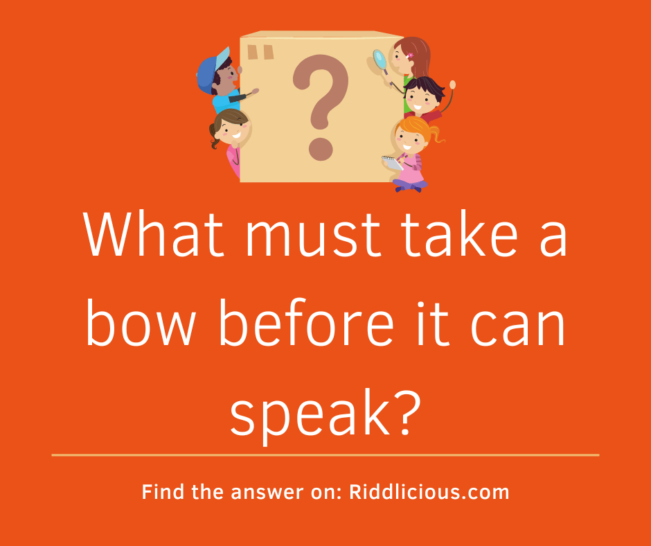 Riddle: What must take a bow before it can speak?
