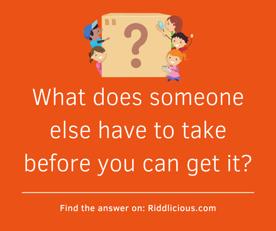 Riddle: What does someone else have to take before you can get it?