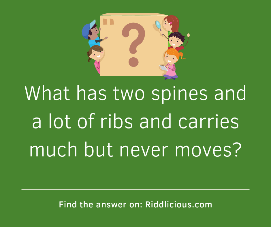 Riddle: What has two spines and a lot of ribs and carries much but never moves?