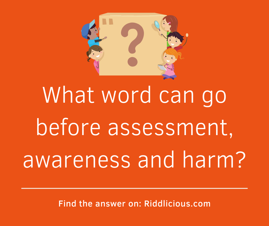 Riddle: What word can go before assessment, awareness and harm?