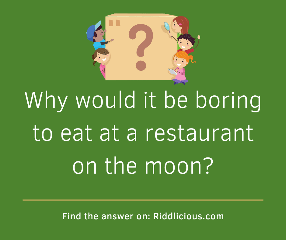 Riddle: Why would it be boring to eat at a restaurant on the moon?