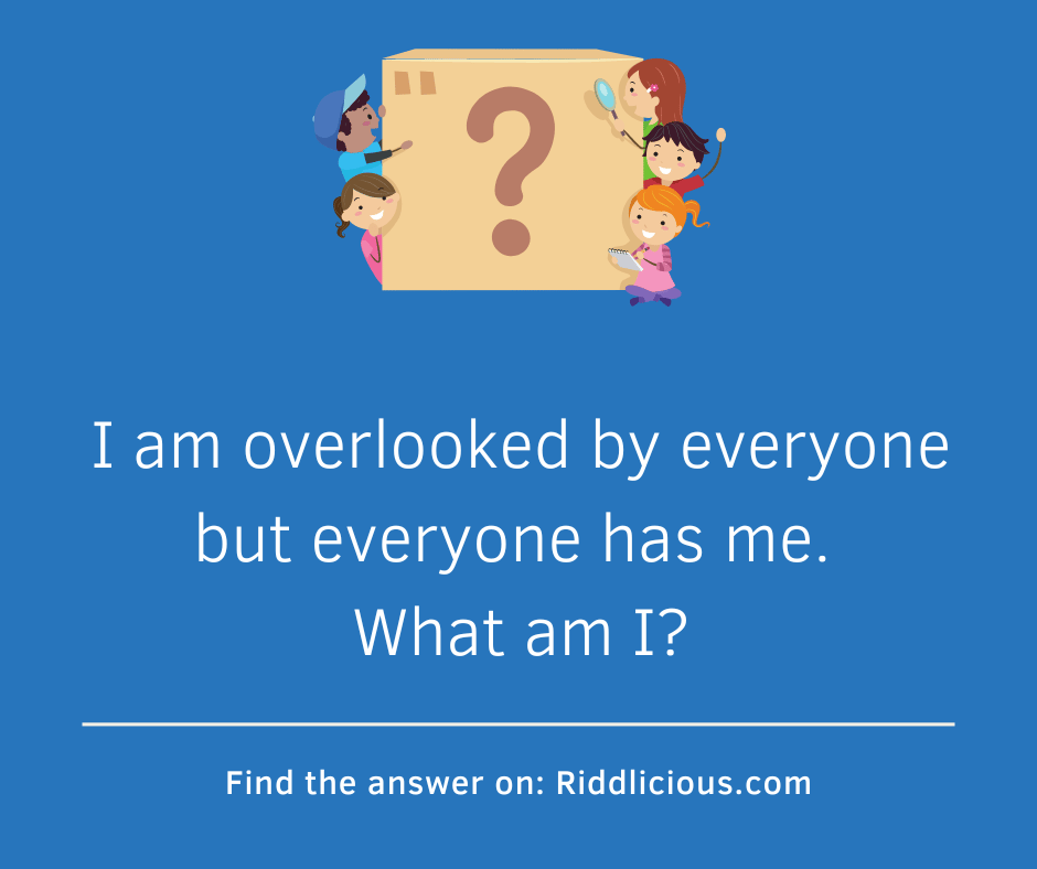 Riddle: I am overlooked by everyone but everyone has me. What am I?