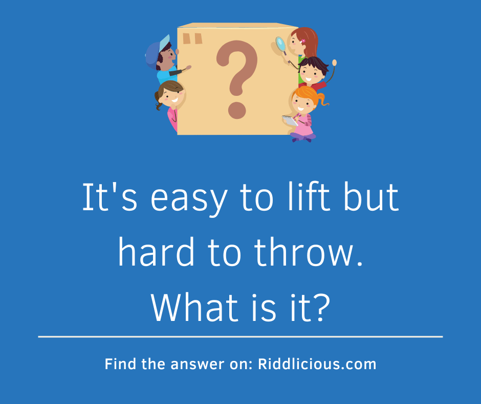 Riddle: It's easy to lift but hard to throw. What is it?