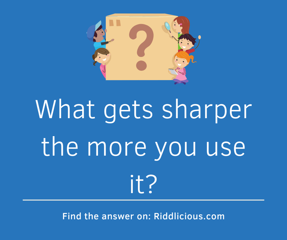 Riddle: What gets sharper the more you use it?