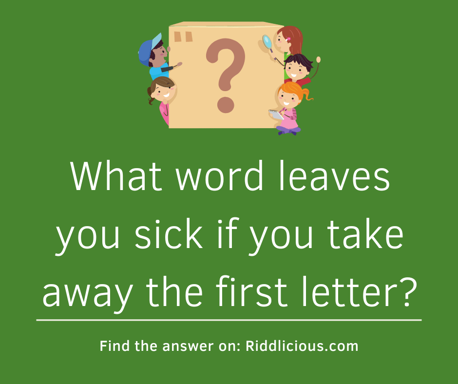 Riddle: What word leaves you sick if you take away the first letter?