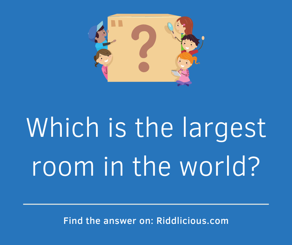 Riddle: Which is the largest room in the world?