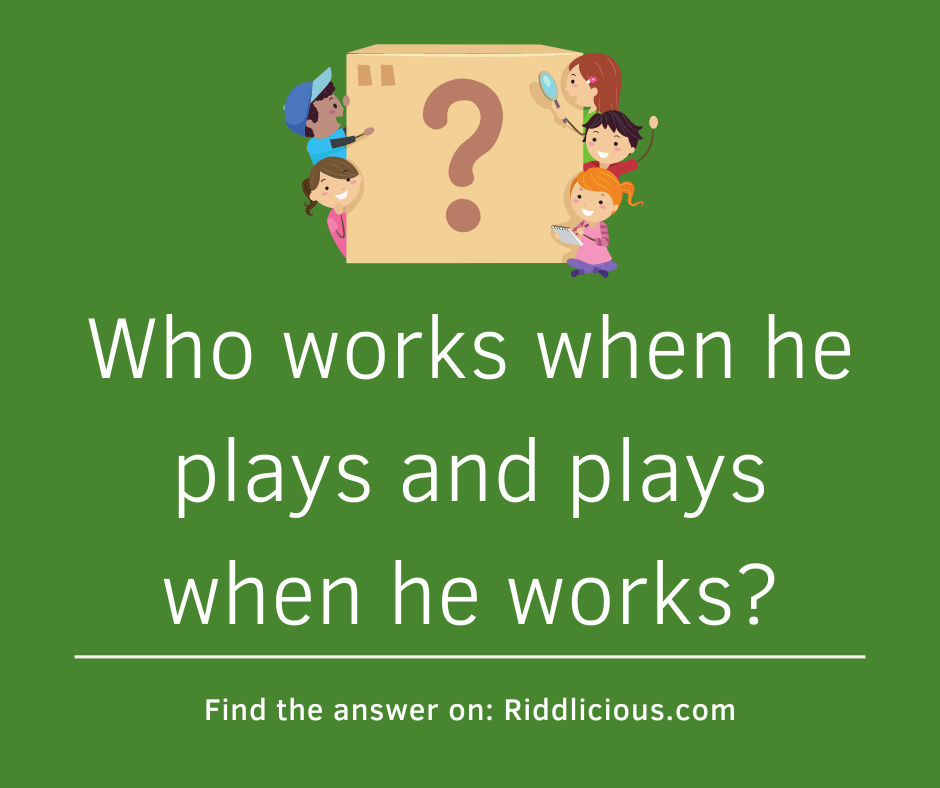 Riddle: Who works when he plays and plays when he works?