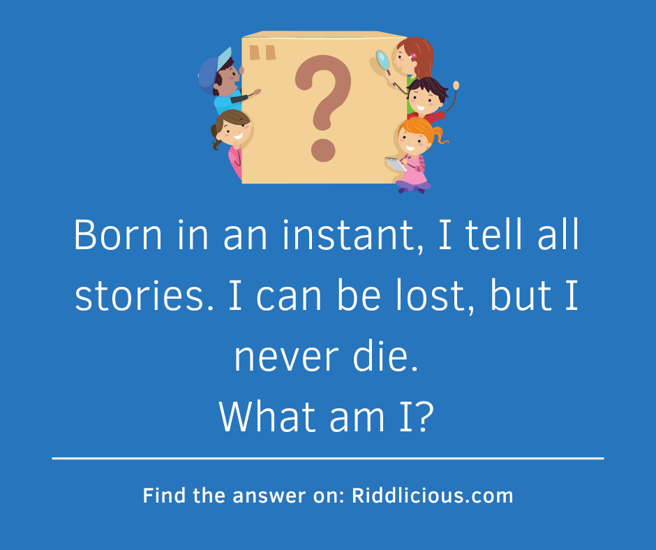 Riddle: Born in an instant, I tell all stories. I can be lost, but I never die. What am I?