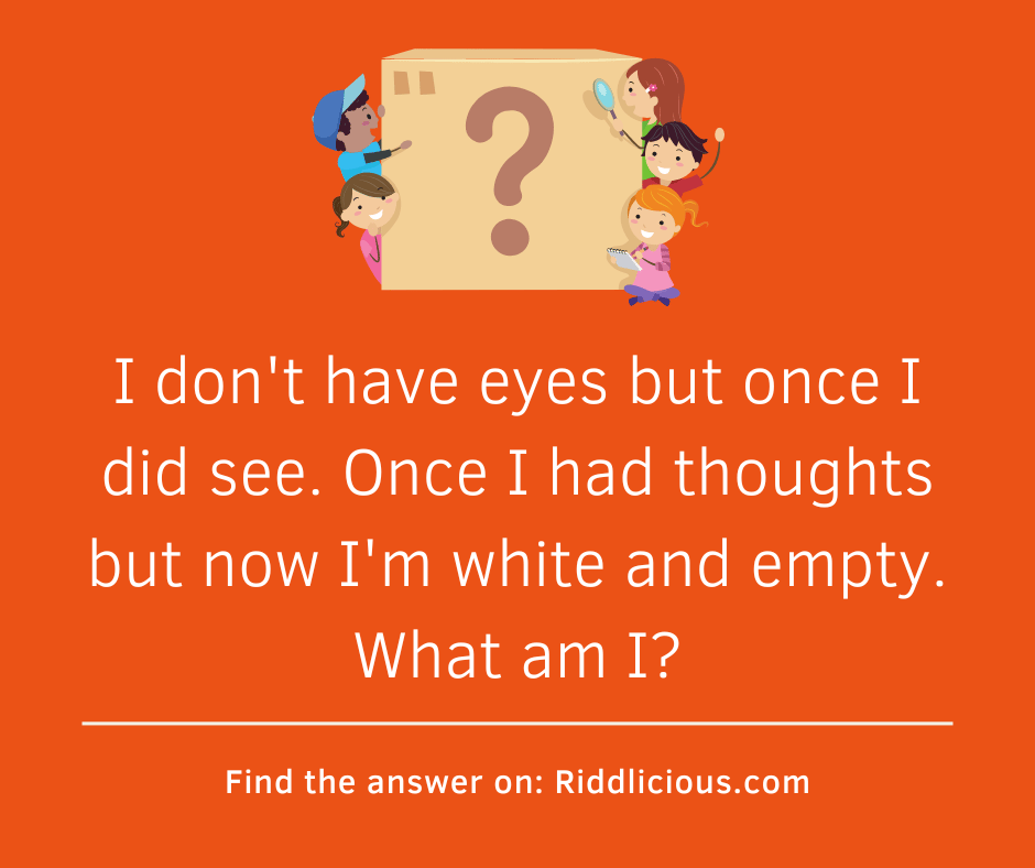 Riddle: I don't have eyes but once I did see. Once I had thoughts but now I'm white and empty. What am I?