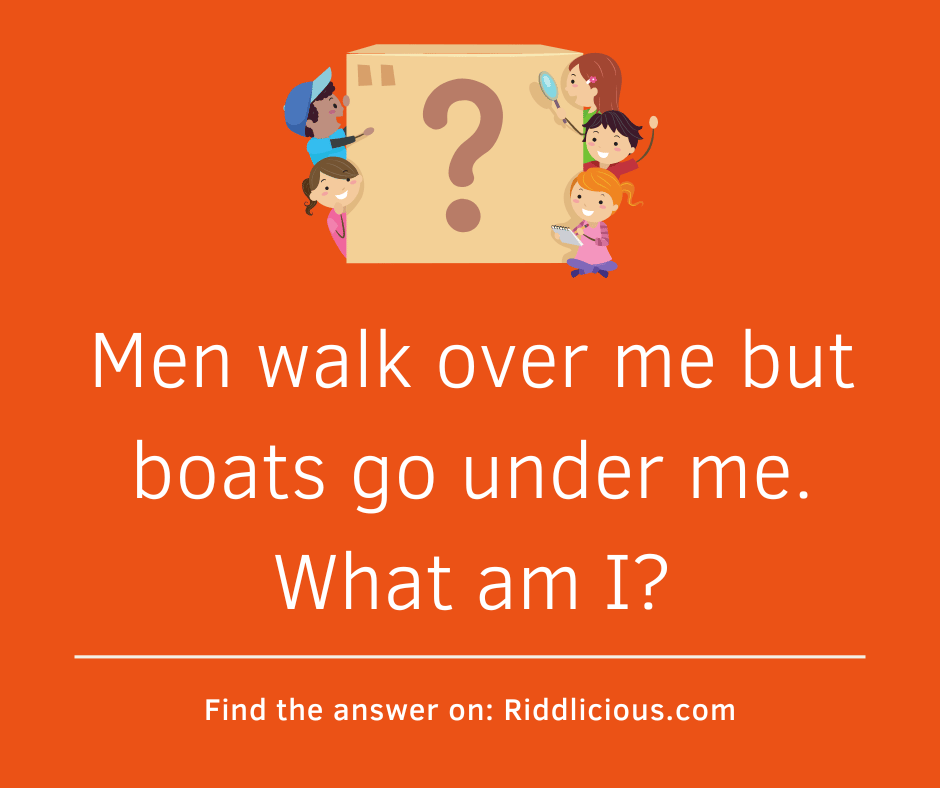 Riddle: Men walk over me but boats go under me. What am I?