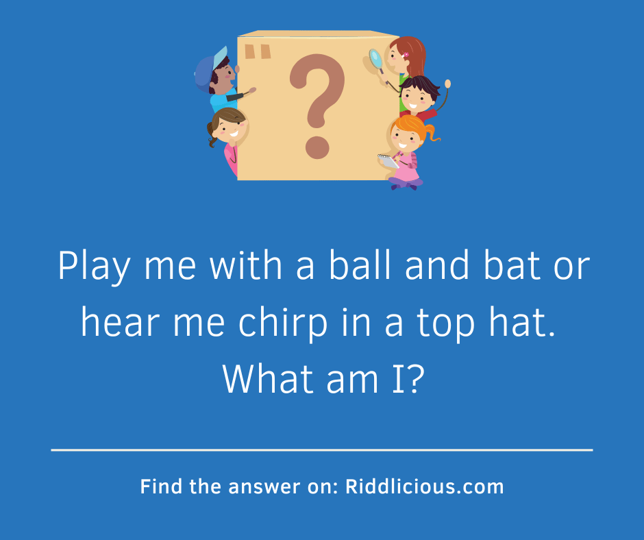 Riddle: Play me with a ball and bat or hear me chirp in a top hat. What am I?