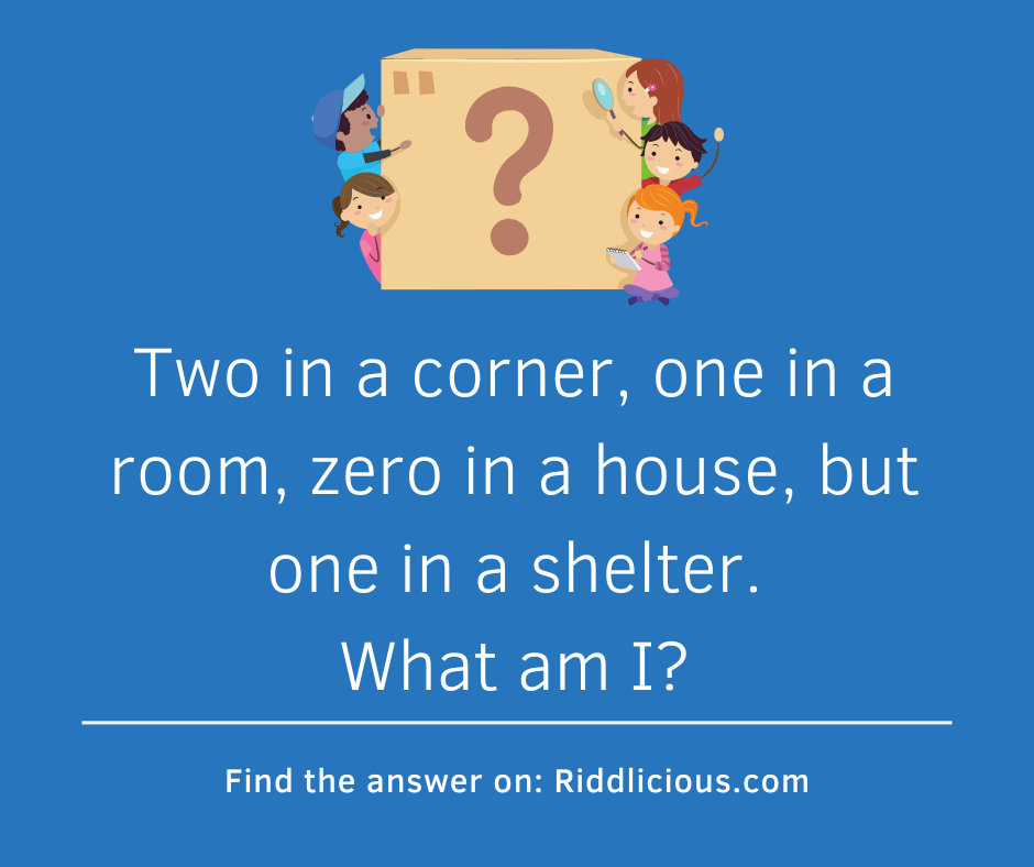 Riddle: Two in a corner, one in a room, zero in a house, but one in a shelter. What am I?