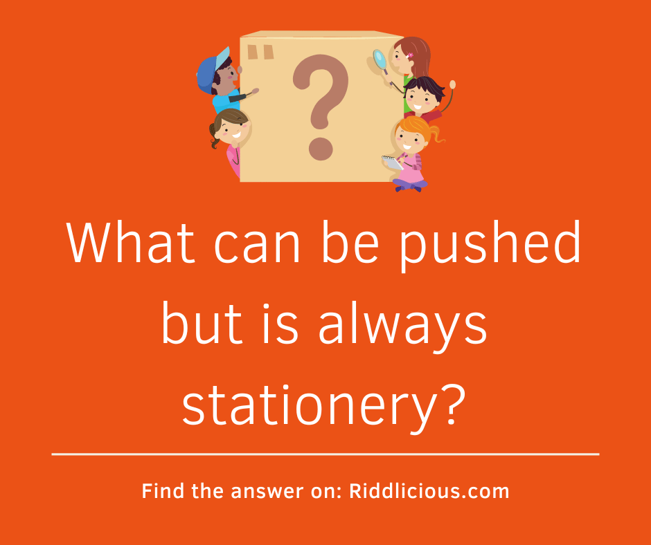 Riddle: What can be pushed but is always stationery?