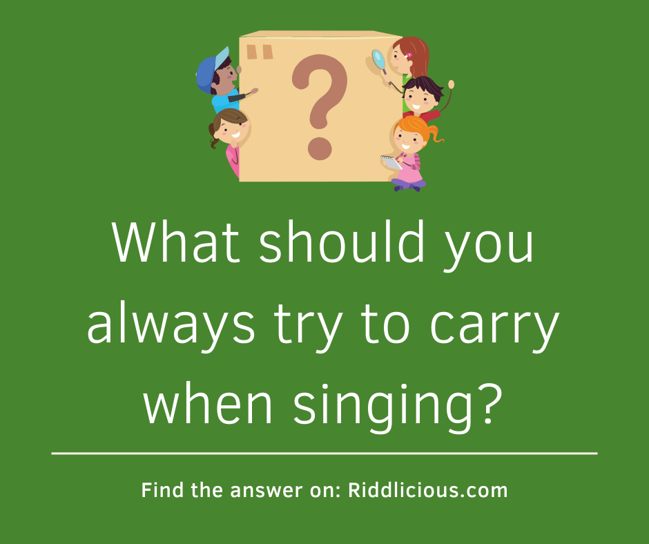 Daily riddle: What should you always try to carry when singing?