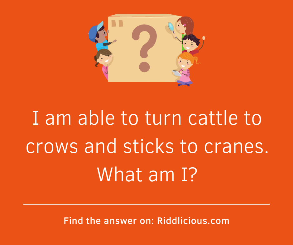 Riddle: I am able to turn cattle to crows and sticks to cranes. What am I?