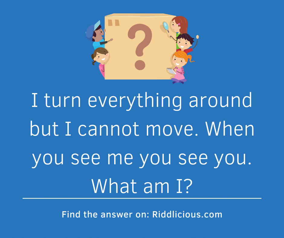 I turn everything around but I cannot move. When you see me you see you. What am I?