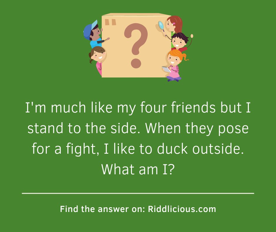 Riddle: I'm much like my four friends but I stand to the side. When they pose for a fight, I like to duck outside. What am I?