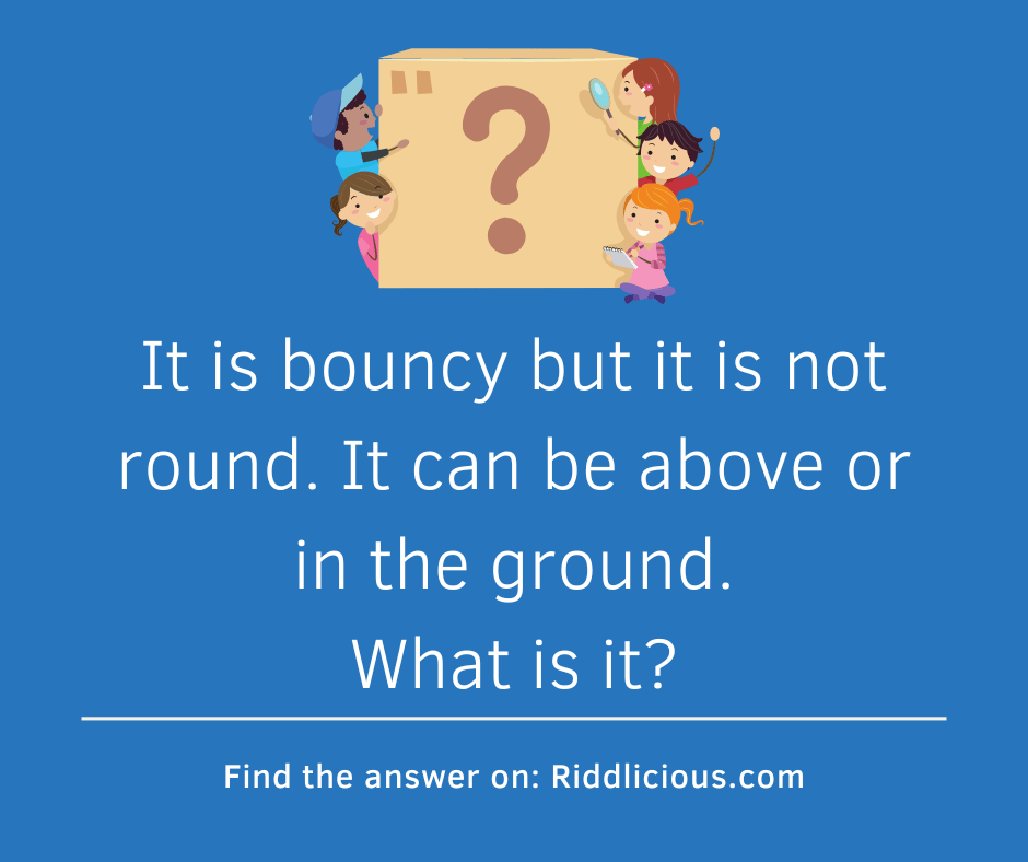 Riddle: It is bouncy but it is not round. It can be above or in the ground. What is it?