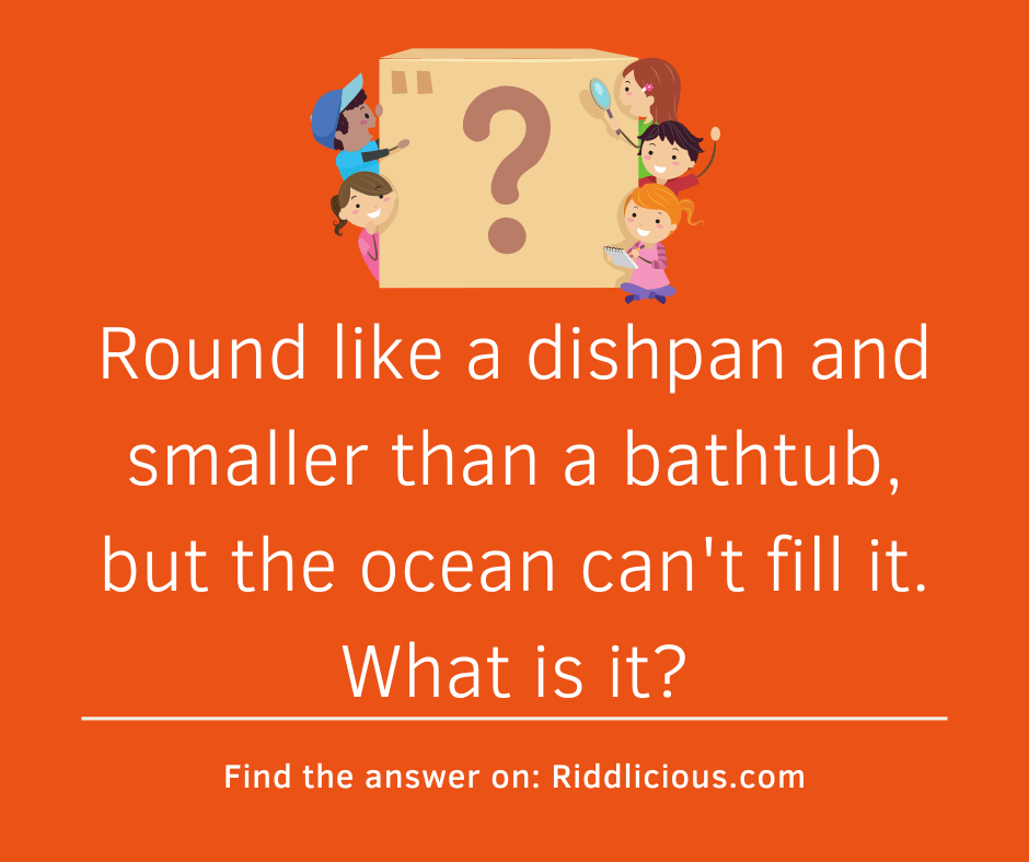 Riddle: Round like a dishpan and smaller than a bathtub, but the ocean can't fill it. What is it?