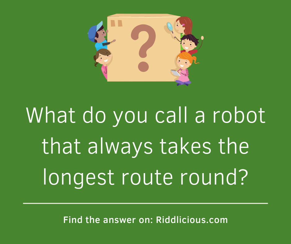 Riddle: What do you call a robot that always takes the longest route round?