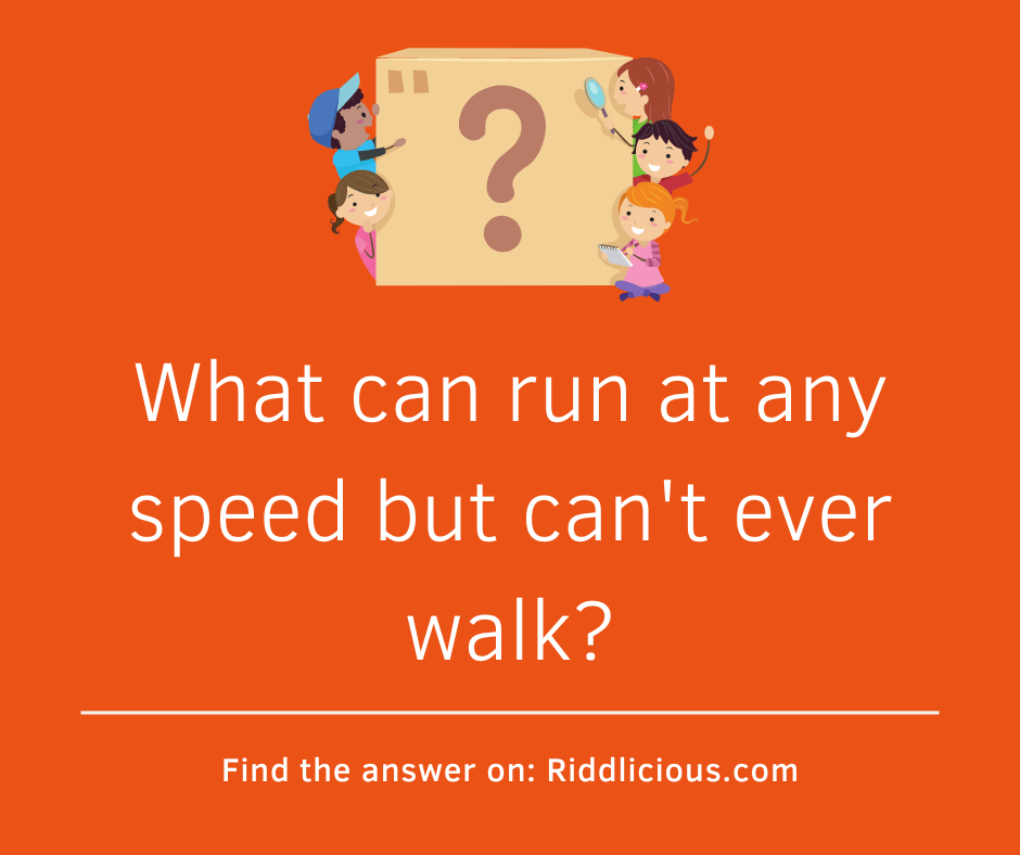 Riddle: What can run at any speed but can't ever walk?