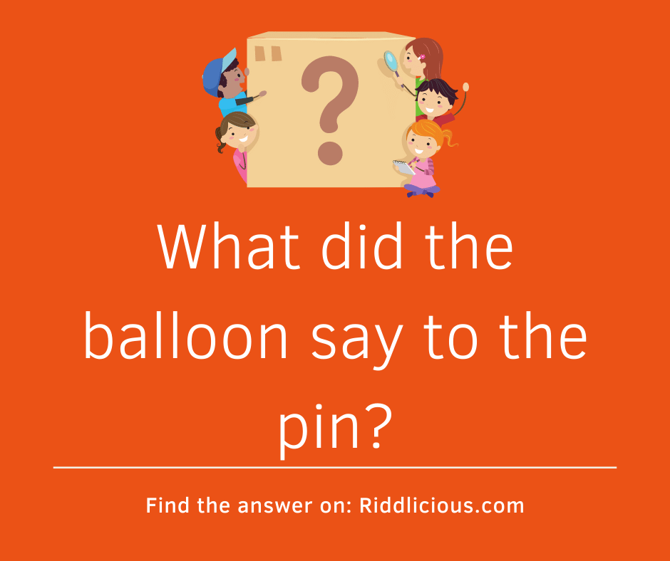Riddle: What did the balloon say to the pin?