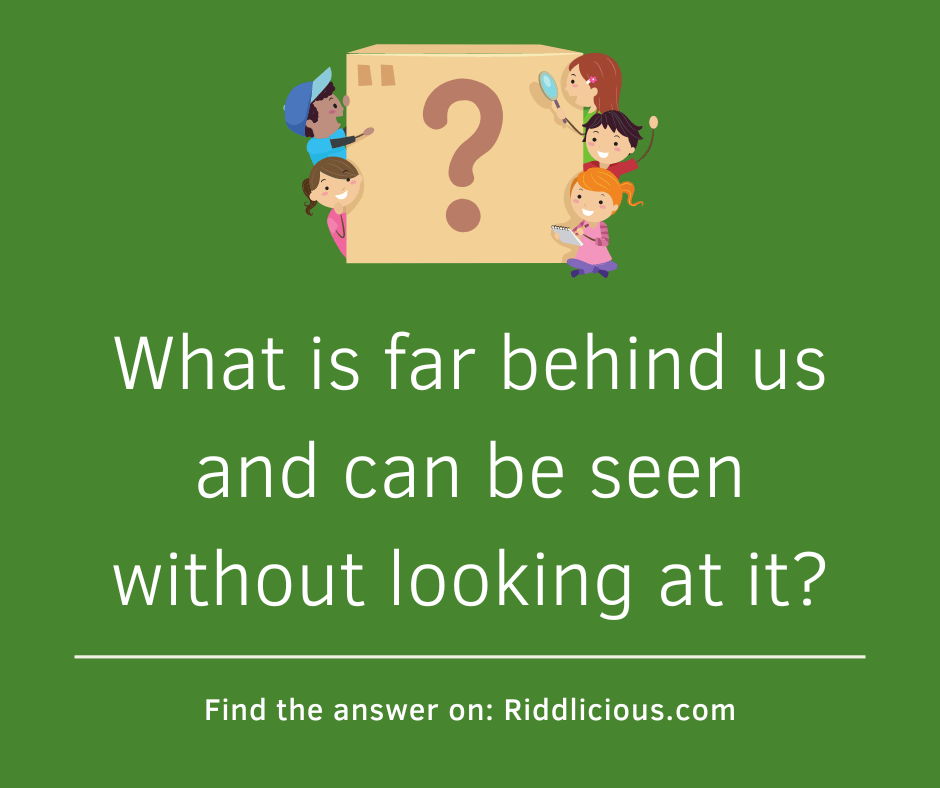 Riddle: What is far behind us and can be seen without looking at it?