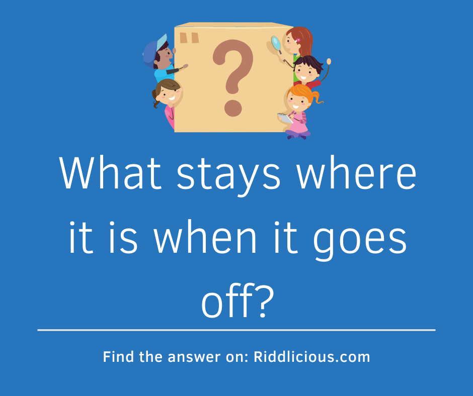 Riddle: What stays where it is when it goes off?