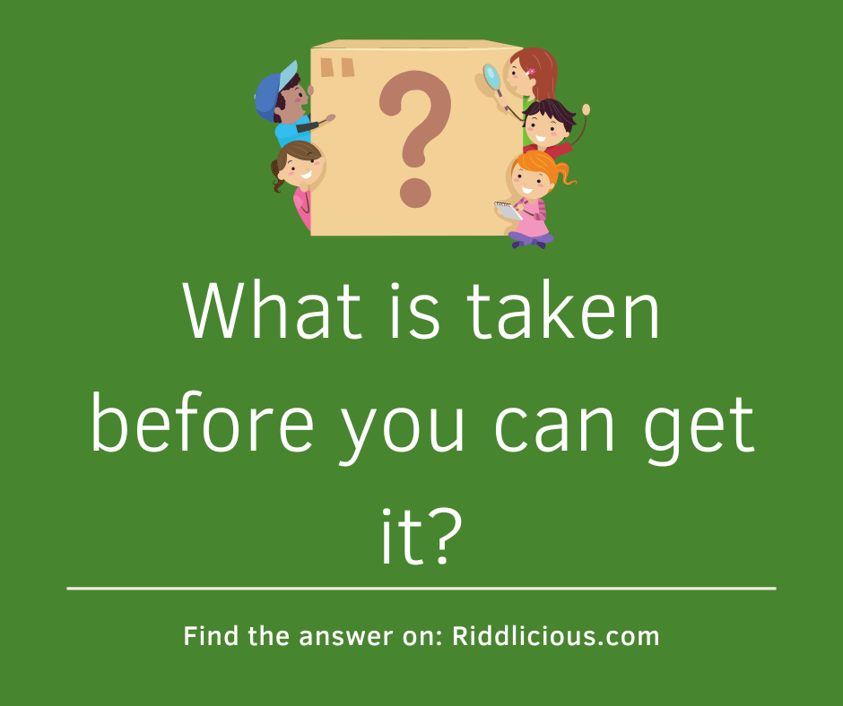 Riddle: What is taken before you can get it?