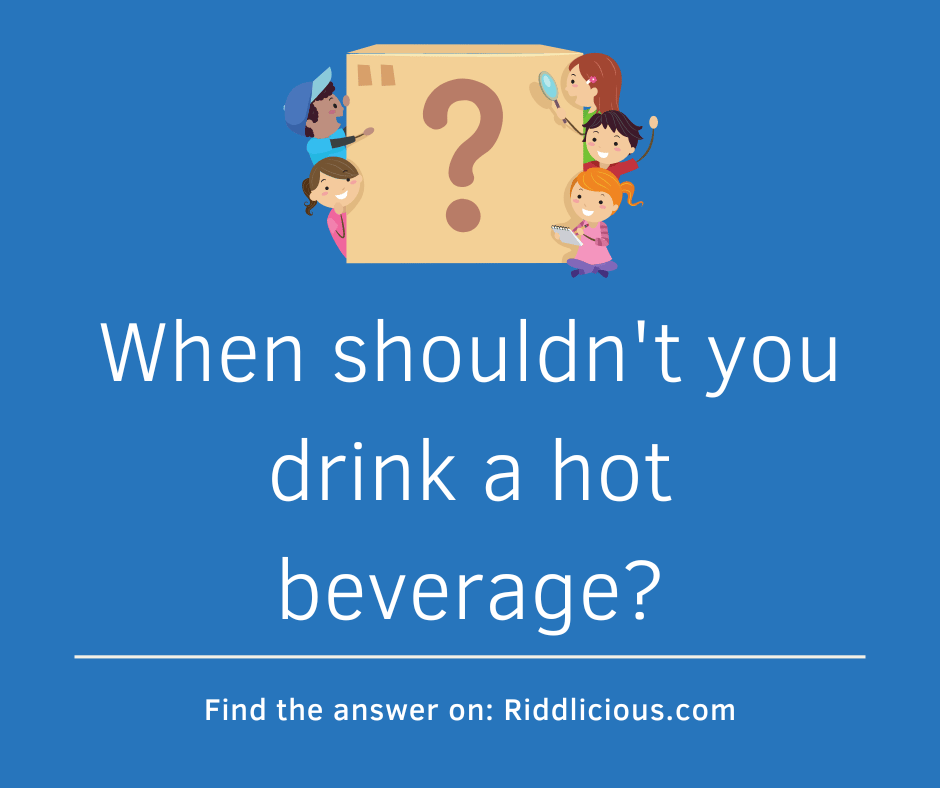 Riddle: When shouldn't you drink a hot beverage?