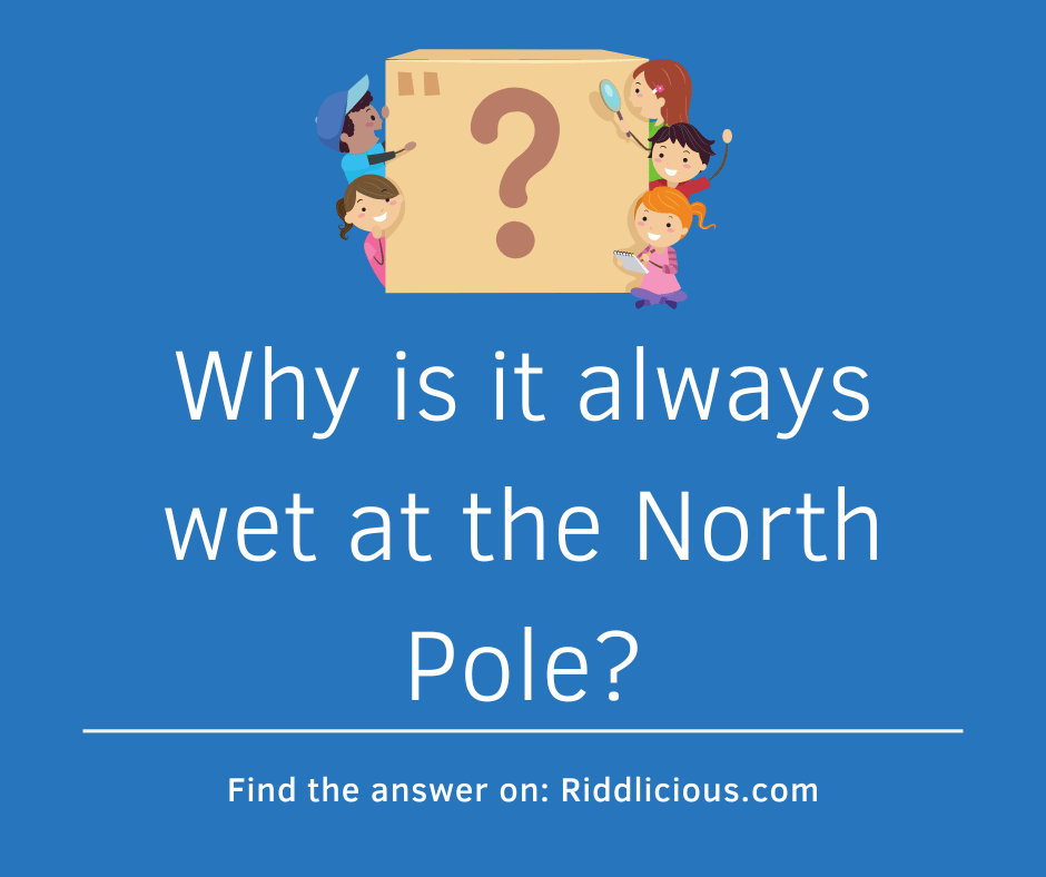 Riddle: Why is it always wet at the North Pole?