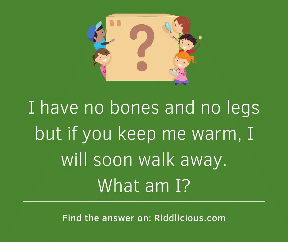 Riddle: I have no bones and no legs but if you keep me warm, I will soon walk away. What am I?