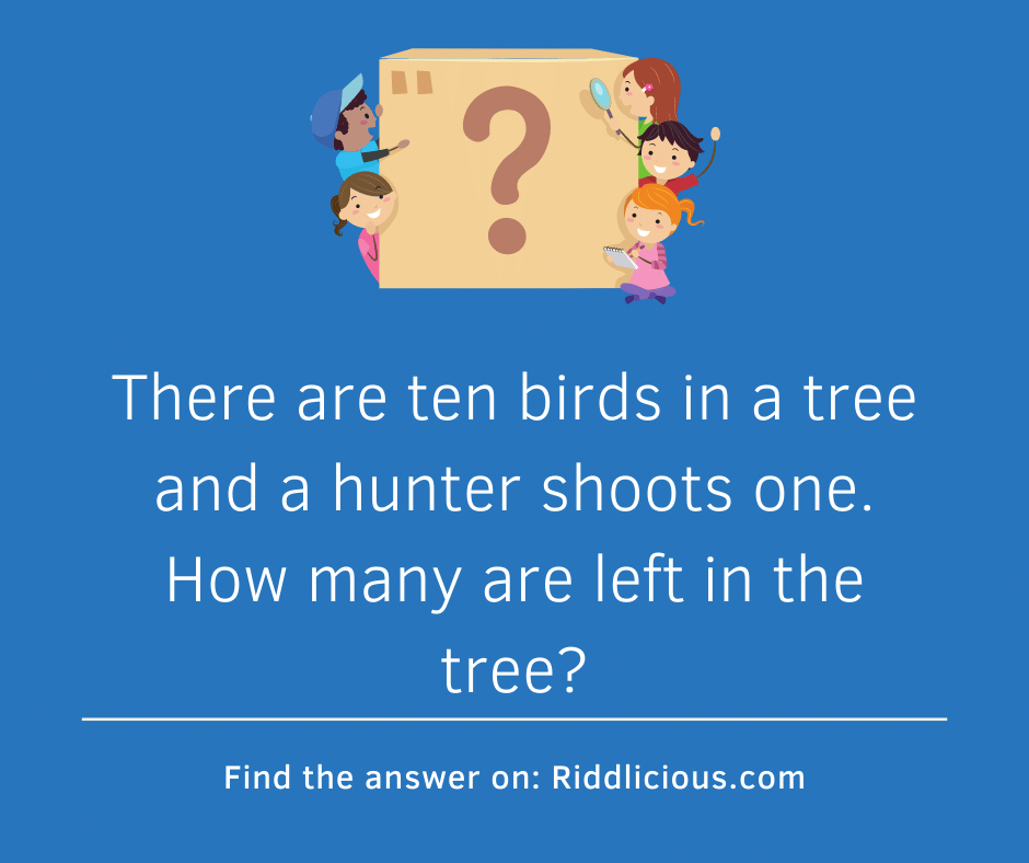 Riddle: There are ten birds in a tree and a hunter shoots one. How many are left in the tree?