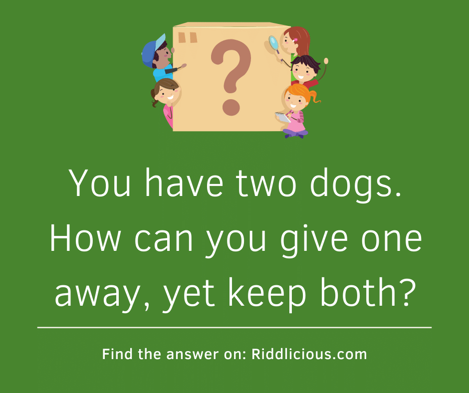 Riddle: You have two dogs. How can you give one away, yet keep both?