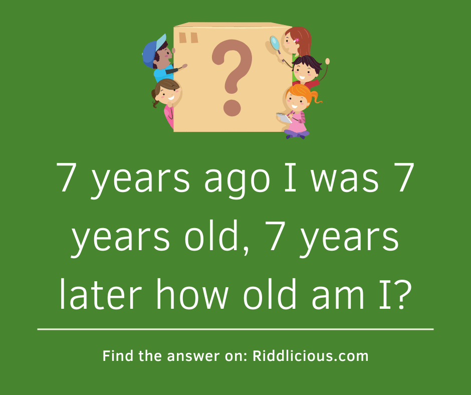 Riddle: 7 years ago I was 7 years old, 7 years later how old am I?