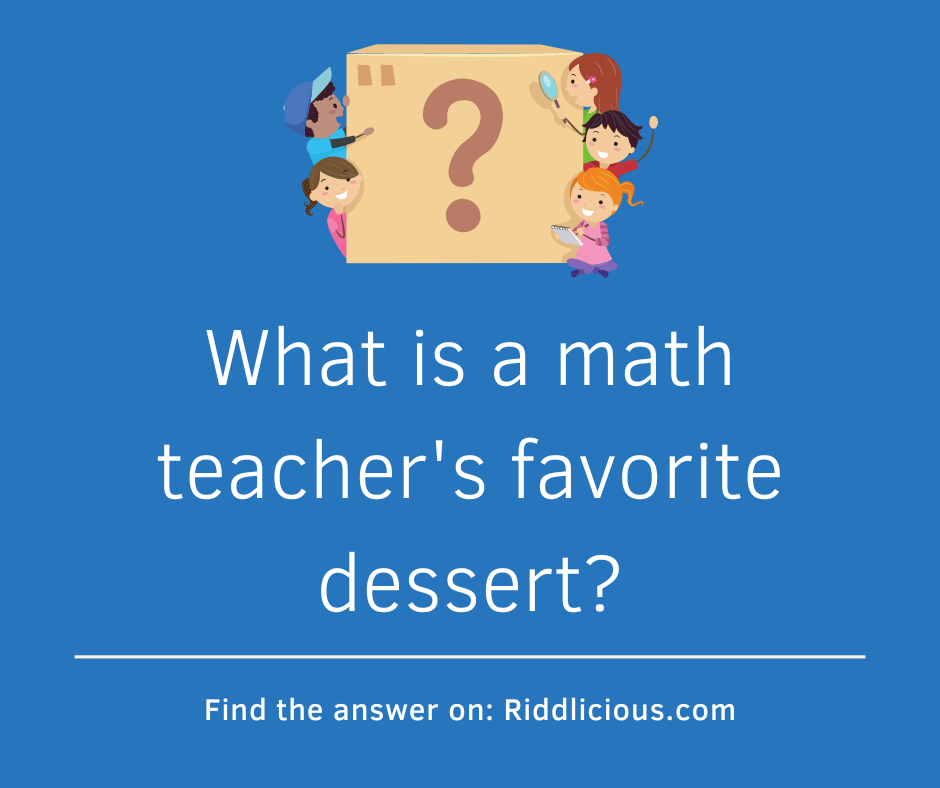 Riddle: What is a math teacher's favorite dessert?