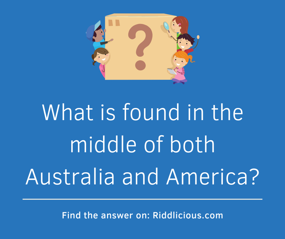 Riddle: What is found in the middle of both Australia and America?