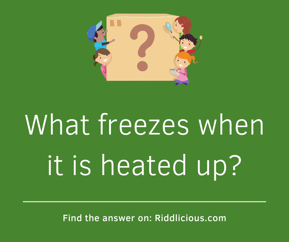 Riddle: What freezes when it is heated up?