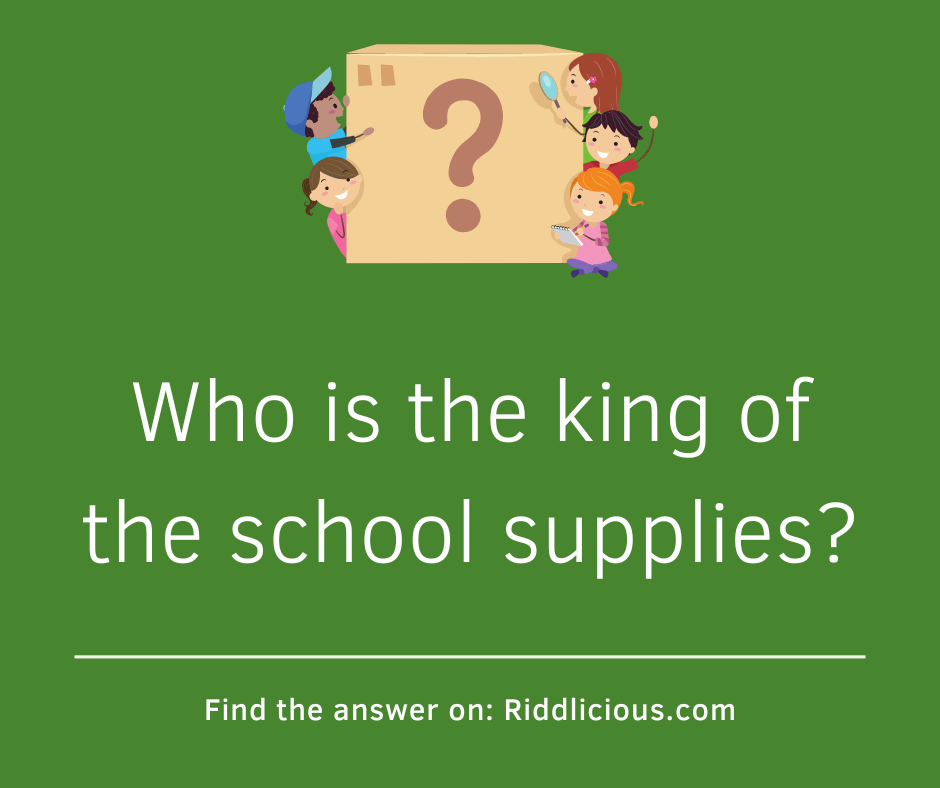 Riddle: Who is the king of the school supplies?