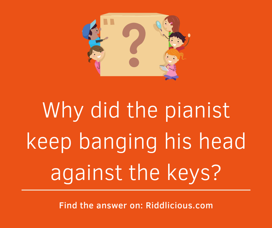 Riddle: Why did the pianist keep banging his head against the keys?