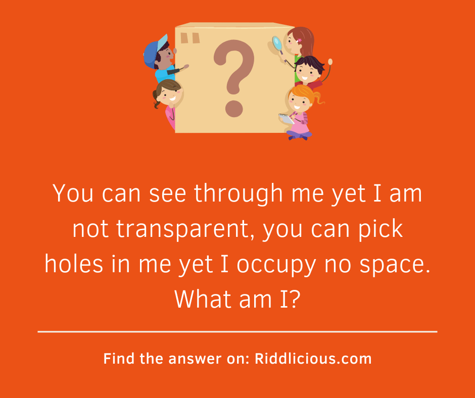 Riddle: You can see through me yet I am not transparent, you can pick holes in me yet I occupy no space. What am I?