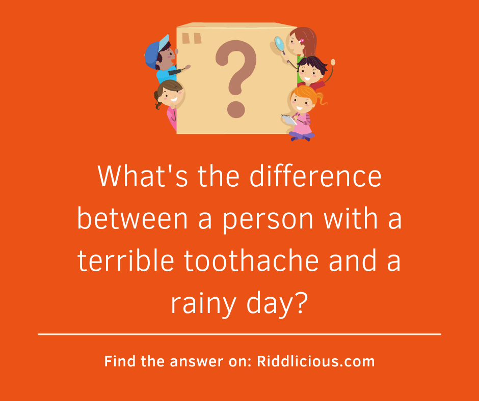 Riddle: What's the difference between a person with a terrible toothache and a rainy day?