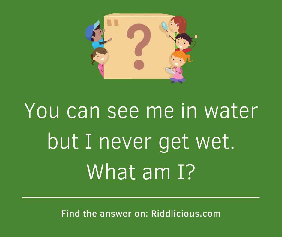Riddle: You can see me in water but I never get wet. What am I?