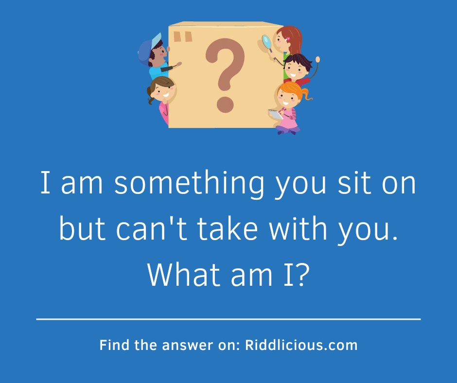 Riddle: I am something you sit on but can't take with you. What am I?