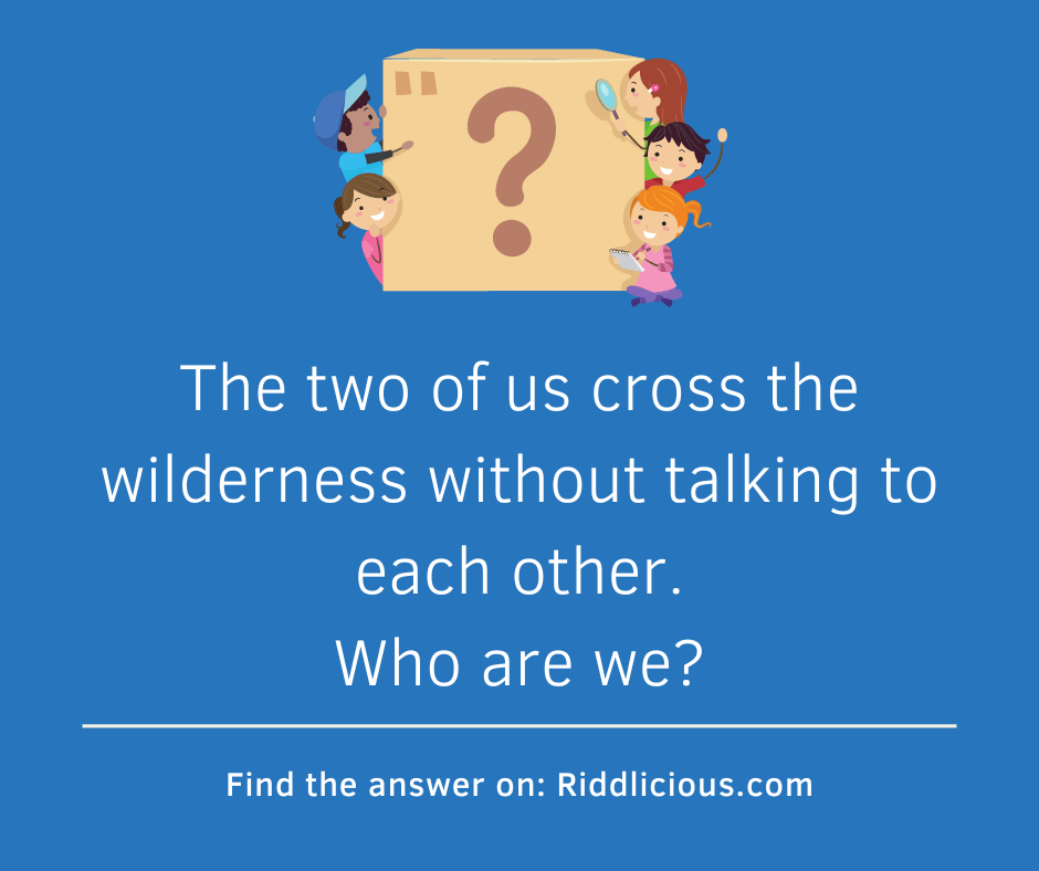 Riddle: The two of us cross the wilderness without talking to each other. Who are we?