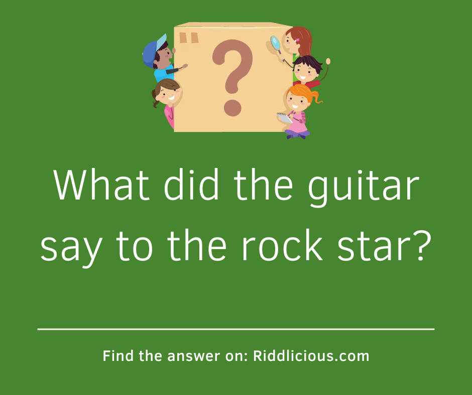 Riddle: What did the guitar say to the rock star?