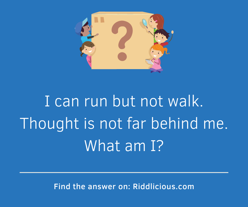 Riddle: I can run but not walk. Thought is not far behind me. What am I?