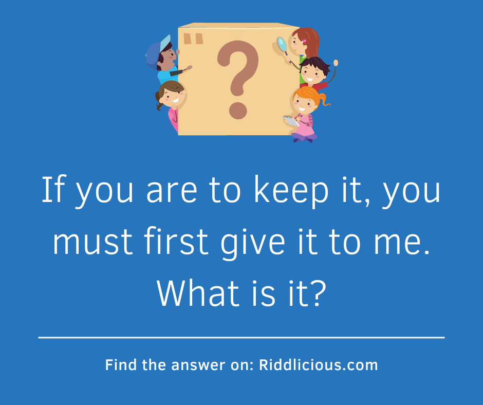 Riddle: If you are to keep it, you must first give it to me. What is it?