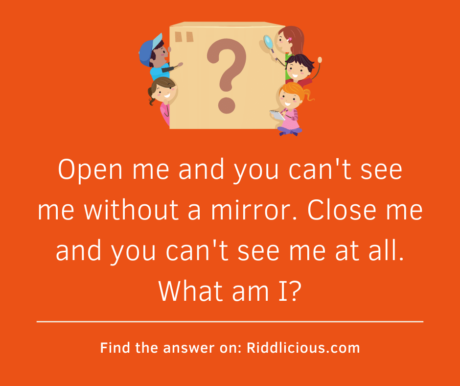 Riddle: Open me and you can't see me without a mirror. Close me and you can't see me at all. What am I?
