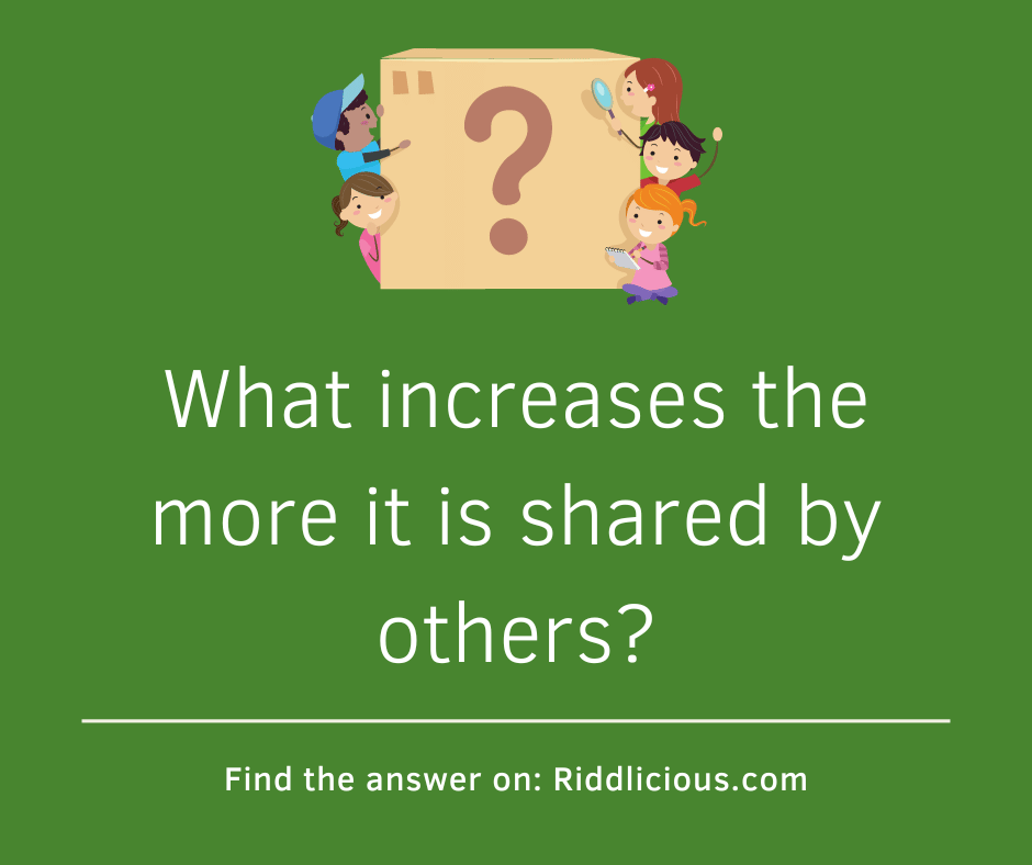 Riddle: What increases the more it is shared by others?